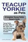 Teacup Yorkie as Pets: Teacup Yorkie Breeding, Where to Buy, Types, Care, Cost, Diet, Grooming, and Training all Included. A Complete Teacup - Lolly Brown - 9781941070987