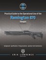 Practical Guide to the Operational Use of the Remington 870 Shotgun - Erik Lawrence - 9781941998144