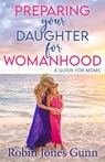 Preparing Your Daughter for Womanhood: A Guide for Moms - Robin Jones Gunn - 9781942704423