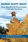 Rankin Scott Kelly First Sheriff of El Paso County Colorado Territory - John Wesley Anderson - 9781943829439