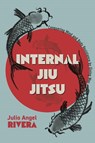 Internal Jiu Jitsu - Julio Angel Rivera - 9781945783432