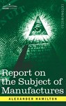 Report on the Subject of Manufactures - Alexander (World Bank USA) Hamilton - 9781945934216