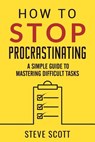 How to Stop Procrastinating: A Simple Guide to Mastering Difficult Tasks - Steve Scott - 9781946159120