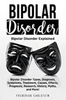 Bipolar Disorder: Bipolar Disorder Types, Diagnosis, Symptoms, Treatment, Causes, Effects, Prognosis, Research, History, Myths, and More - Frederick Earlstein - 9781946286284