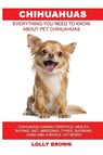 Chihuahuas: Chihuahua Characteristics, Health, Buying, Diet, Breeding, Types, Showing, Care and a whole lot more! Everything You N - Lolly Brown - 9781946286291