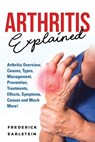 Arthritis Explained: Arthritis Overview, Causes, Types, Management, Prevention, Treatments, Effects, Symptoms, Causes and Much More! - Frederick Earlstein - 9781946286871
