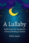 A Lullaby: Reflections for Caregivers of Breastfeeding Families - Chris Auer - 9781946665515