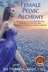 Female Pelvic Alchemy: Trade Secrets For Energizing Your Love Life, Enhancing Your Pleasure & Loving Your Body Completely - Isa Herrera - 9781946978158