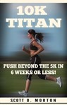 10K Titan: Push Beyond the 5K in 6 Weeks or Less! - Scott O. Morton - 9781947010062