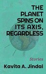 The Planet Spins On Its Axis, Regardless - Kavita A Jindal - 9781947175716