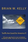 Tariffs Are Good for America !!!: 100 years ago America was completely funded by Tariffs. There was no income tax! - Brian W. Kelly - 9781947402539