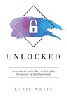 Unlocked: Assessment as the Key to Everyday Creativity in the Classroom (Teaching and Measuring Creativity and Creative Skills) - Katie White - 9781947604513