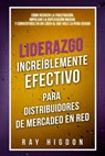 Liderazgo Increíblemente Efectivo Para Distribuidores de Mercadeo En Red: Cómo Reducir La Frustración, Impulsar La Duplicación Masiva Y Convertirse En - Ray Higdon - 9781947814738