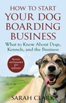 How to Start Your Dog Boarding Business - Sarah Clark - 9781948158121