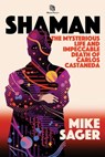 Shaman: The Mysterious Life and Impeccable Death of Carlos Castaneda - Mike Sager - 9781950154203