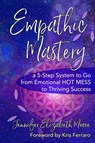Empathic Mastery: A 5-Step System to Go from Emotional Hot Mess to Thriving Success - Jennifer Elizabeth Moore - 9781950984039