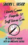 I Hear Some People Just Have Sex (An Infertility Memoir with an Ambiguous Ending) - Sandra L. Vasher - 9781950989126