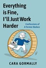 Everything Is Fine, I'll Just Work Harder: Confessions of a Former Badass - Cara Gormally - 9781951491376