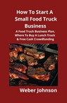 How To Start A Small Food Truck Business - Weber Johnson - 9781951929121
