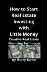 How to Start Real Estate Investing with Little Money - Murry Turner - 9781951929152