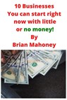 10 Businesses You can start right now with little or no money! - Brian Mahoney - 9781951929534