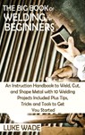 The Big Book of Welding for Beginners - Luke Wade - 9781952597770