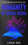 The Eradication of Humanity by Social Media - Lena Ma - 9781952716294