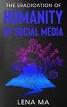 The Eradication of Humanity by Social Media - Lena Ma - 9781952716300