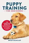 Puppy Training for Beginners: The Complete Guide to Raising the Perfect Dog with Crate Training, Potty Training, and Obedience Training - Brian McMillan - 9781954937185