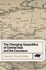 The Changing Geopolitics of Central Asia and the Caucasus - Svante E Cornell - 9781956450781