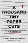 A Thousand Tiny Paper Cuts: The Subtle, Insidious Nature of Spiritual Abuse and Life on the Other Side - Katherine Spearing - 9781957687629