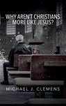 Why Aren't Christians More Like Jesus? - Michael J. Clemens - 9781958139493