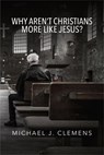 Why Aren’t Christians More Like Jesus? - Michael J. Clemens - 9781958139509