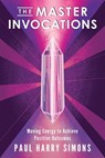 The Master Invocations: Moving Energy to Achieve Positive Outcomes - Paul Harry Simons - 9781958861271