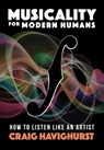Musicality for Modern Humans: How To Listen Like An Artist - Craig Havighurst - 9781958861844