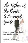The Father of the Bride: A Survival Guide: How to Keep Your Sanity and Wallet Intact - Michael Slavin - 9781959555865