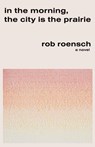 Roensch, R: In the Morning, the City Is the Prairie - Rob Roensch - 9781960215093