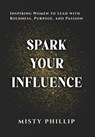 Spark Your Influence: Inspiring Women to Lead with Boldness, Purpose, and Passion - Misty Phillip - 9781961074194