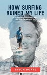How Surfing Ruined My Life: 30 Years of Riding Waves and One Year Trying Not To: 30 Years of Riding Waves and One of Trying Not To - Jason Borte - 9781962603478