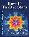 How to Tie-Dye Stars: Tie-Dye Secrets Revealed - Richard W. Rogers - 9781963420005