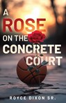 A Rose on the Concrete Court - Royce Dixon Sr. - 9781964061306