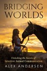 Bridging Worlds: Unlocking the Secrets of Intuitive Animal Communication - Alex Andersen - 9781964811291