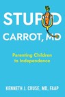 Stupid Carrot, M.D.: Parenting Children to Independence - Kenneth J. Cruse - 9781965340646