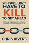 You Shouldn't Have to Kill to Get Ahead: Reimagining Wealth, Power and Belonging in America - Chris Rivers - 9781968339197