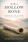 To Be a Hollow Bone: Power as Flow, Strength Without Ego - Connected Universe - 9781972441046