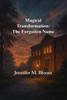 Magical Transformation: The Forgotten Name - Jennifer M. Bloom - 9781972762998