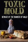 Toxic Mold: Beware Of The Dangers Of Mold - Paul Johnson - 9781973943068