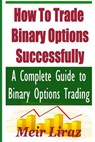 How to Trade Binary Options Successfully: A Complete Guide to Binary Options Trading - Meir Liraz - 9781974358014