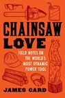 Chainsaw Love: Field Notes on the World's Most Dynamic Power Tool - James Card - 9781976600494