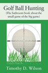 Golf Ball Hunting (The bathroom book about the small game of the big game) - Timothy D. Wilson - 9781977257956